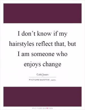 I don’t know if my hairstyles reflect that, but I am someone who enjoys change Picture Quote #1