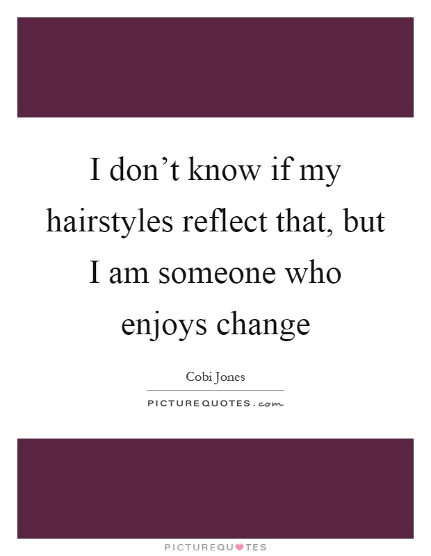 I don't know if my hairstyles reflect that, but I am someone who enjoys change Picture Quote #1