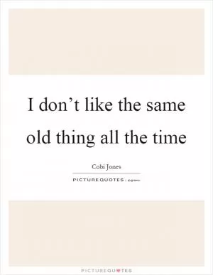 I don’t like the same old thing all the time Picture Quote #1