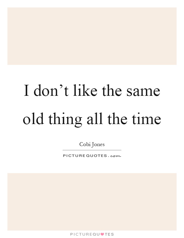 I don't like the same old thing all the time Picture Quote #1