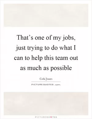 That’s one of my jobs, just trying to do what I can to help this team out as much as possible Picture Quote #1