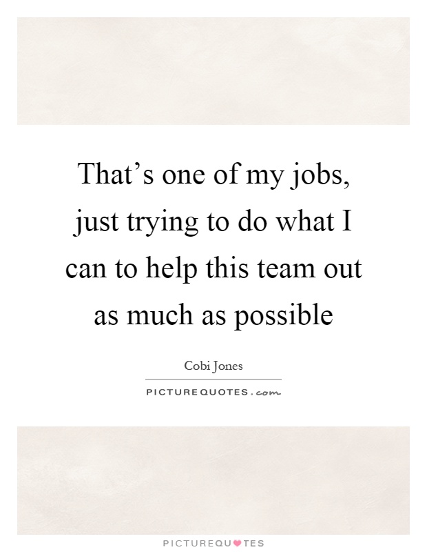 That's one of my jobs, just trying to do what I can to help this team out as much as possible Picture Quote #1