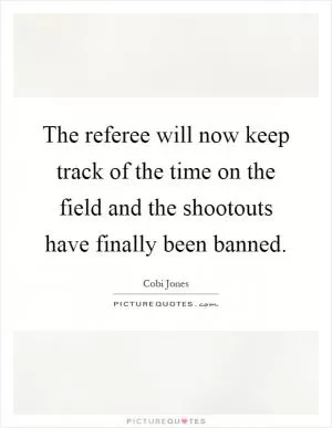 The referee will now keep track of the time on the field and the shootouts have finally been banned Picture Quote #1