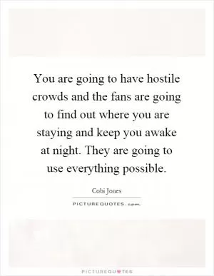 You are going to have hostile crowds and the fans are going to find out where you are staying and keep you awake at night. They are going to use everything possible Picture Quote #1