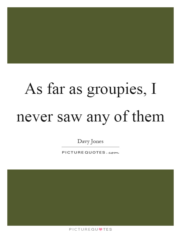 As far as groupies, I never saw any of them Picture Quote #1
