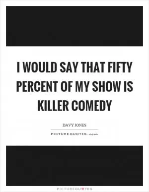 I would say that fifty percent of my show is killer comedy Picture Quote #1