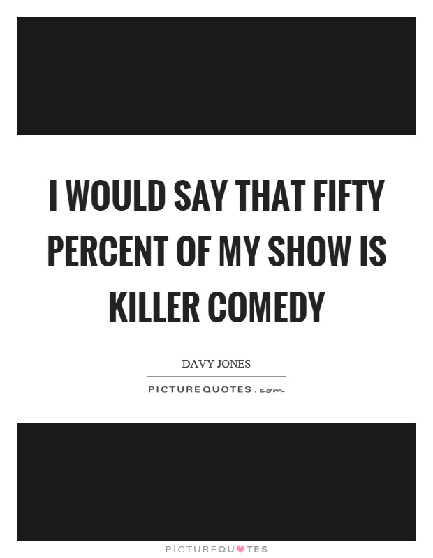 I would say that fifty percent of my show is killer comedy Picture Quote #1