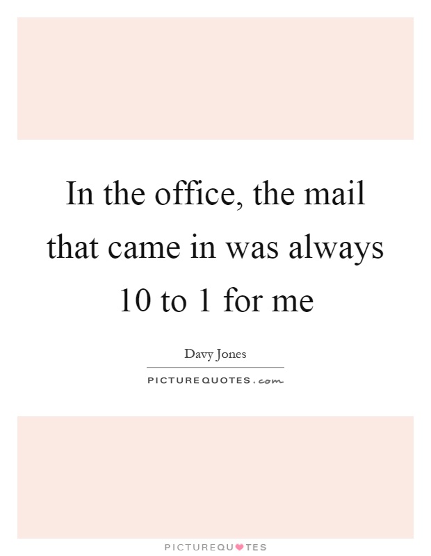 In the office, the mail that came in was always 10 to 1 for me Picture Quote #1