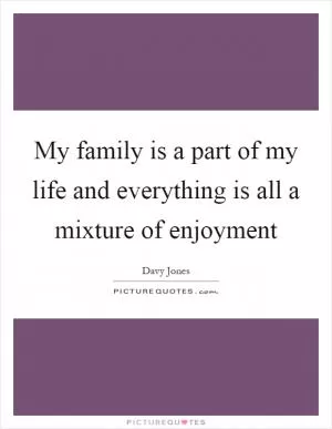My family is a part of my life and everything is all a mixture of enjoyment Picture Quote #1