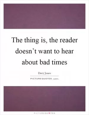 The thing is, the reader doesn’t want to hear about bad times Picture Quote #1