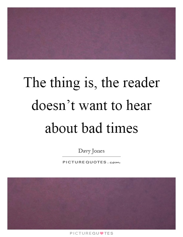 The thing is, the reader doesn't want to hear about bad times Picture Quote #1