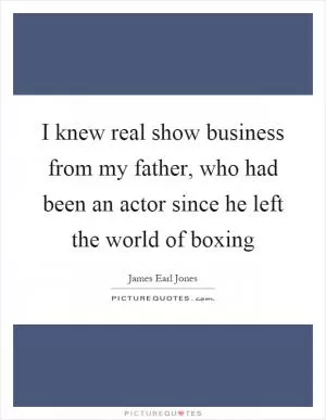 I knew real show business from my father, who had been an actor since he left the world of boxing Picture Quote #1