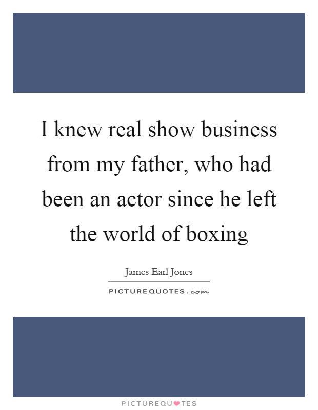 I knew real show business from my father, who had been an actor since he left the world of boxing Picture Quote #1