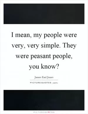 I mean, my people were very, very simple. They were peasant people, you know? Picture Quote #1