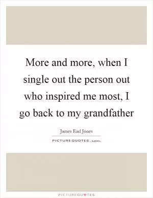 More and more, when I single out the person out who inspired me most, I go back to my grandfather Picture Quote #1