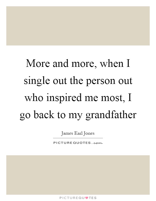 More and more, when I single out the person out who inspired me most, I go back to my grandfather Picture Quote #1