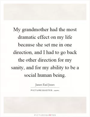 My grandmother had the most dramatic effect on my life because she set me in one direction, and I had to go back the other direction for my sanity, and for my ability to be a social human being Picture Quote #1