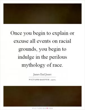 Once you begin to explain or excuse all events on racial grounds, you begin to indulge in the perilous mythology of race Picture Quote #1
