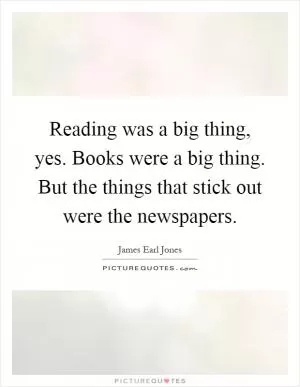 Reading was a big thing, yes. Books were a big thing. But the things that stick out were the newspapers Picture Quote #1
