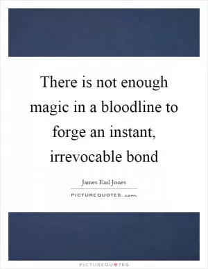 There is not enough magic in a bloodline to forge an instant, irrevocable bond Picture Quote #1