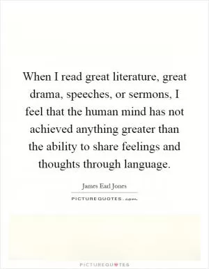 When I read great literature, great drama, speeches, or sermons, I feel that the human mind has not achieved anything greater than the ability to share feelings and thoughts through language Picture Quote #1