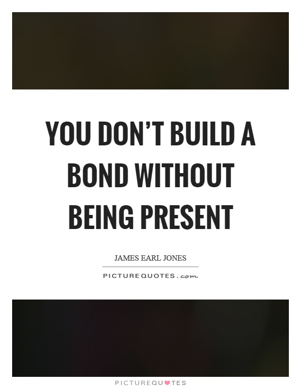 You don't build a bond without being present Picture Quote #1