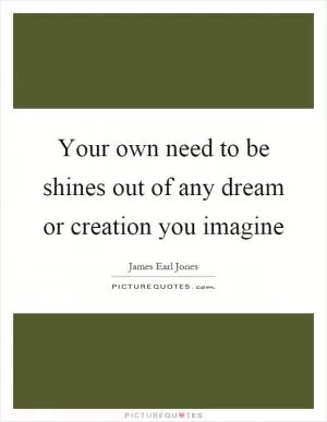 Your own need to be shines out of any dream or creation you imagine Picture Quote #1