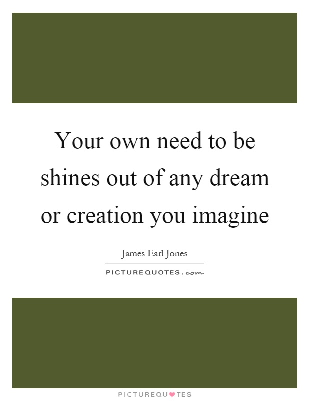 Your own need to be shines out of any dream or creation you imagine Picture Quote #1