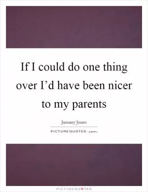 If I could do one thing over I’d have been nicer to my parents Picture Quote #1