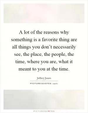 A lot of the reasons why something is a favorite thing are all things you don’t necessarily see, the place, the people, the time, where you are, what it meant to you at the time Picture Quote #1