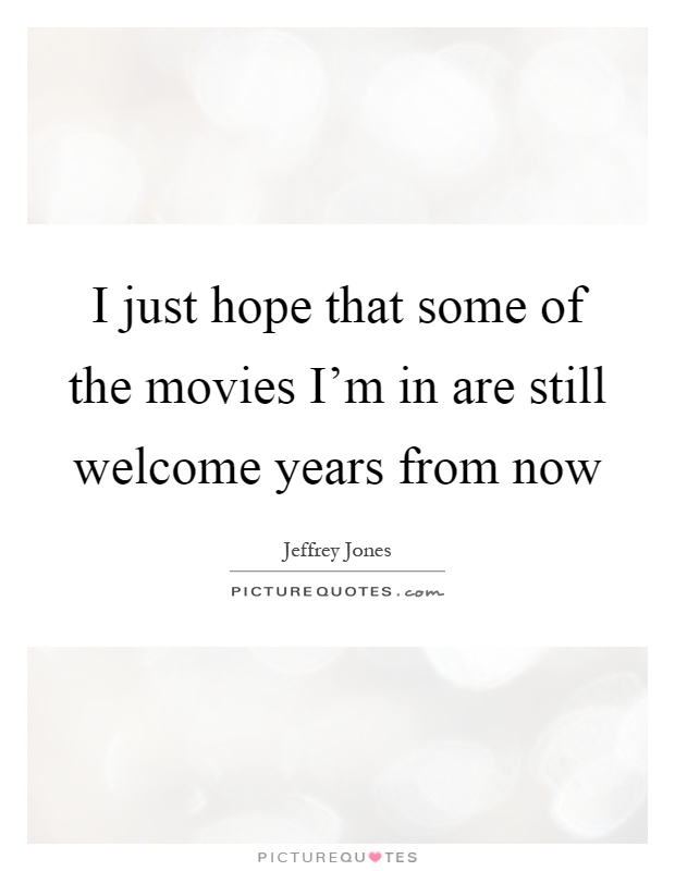 I just hope that some of the movies I'm in are still welcome years from now Picture Quote #1