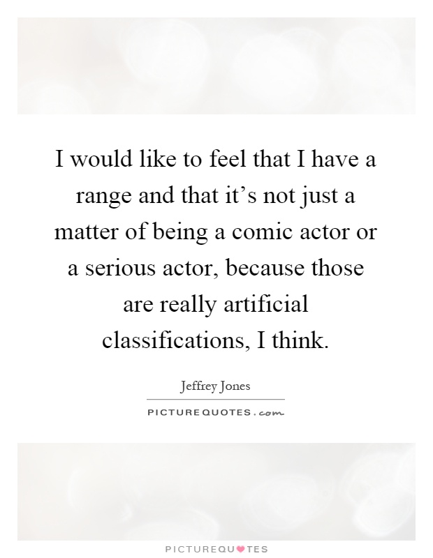 I would like to feel that I have a range and that it's not just a matter of being a comic actor or a serious actor, because those are really artificial classifications, I think Picture Quote #1