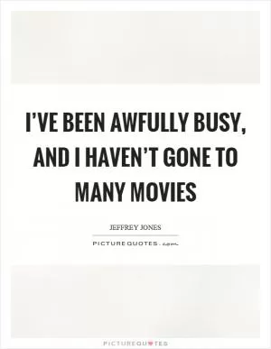 I’ve been awfully busy, and I haven’t gone to many movies Picture Quote #1