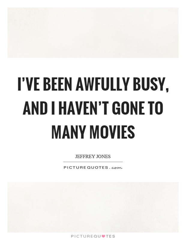 I've been awfully busy, and I haven't gone to many movies Picture Quote #1