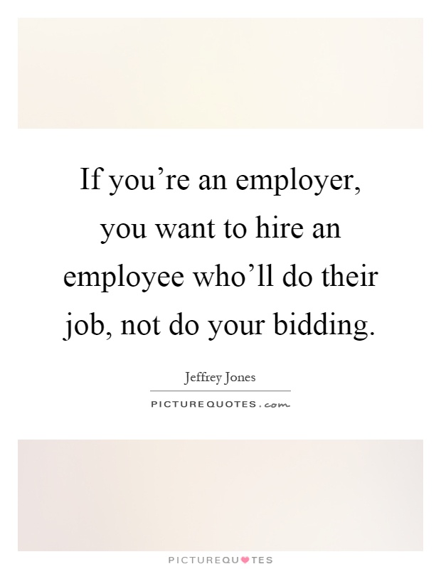 If you're an employer, you want to hire an employee who'll do their job, not do your bidding Picture Quote #1