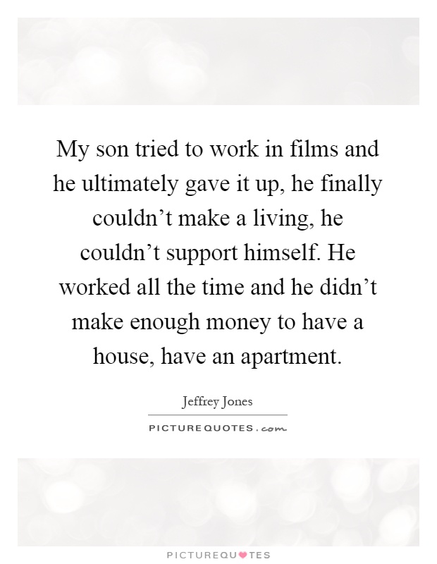 My son tried to work in films and he ultimately gave it up, he finally couldn't make a living, he couldn't support himself. He worked all the time and he didn't make enough money to have a house, have an apartment Picture Quote #1