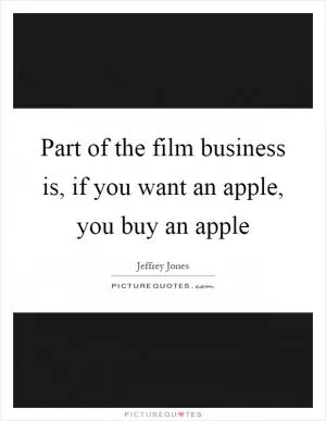 Part of the film business is, if you want an apple, you buy an apple Picture Quote #1