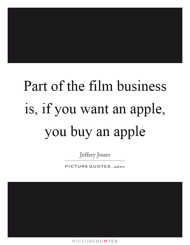 Part of the film business is, if you want an apple, you buy an apple Picture Quote #1
