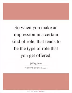 So when you make an impression in a certain kind of role, that tends to be the type of role that you get offered Picture Quote #1