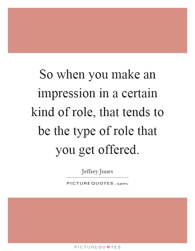 So when you make an impression in a certain kind of role, that tends to be the type of role that you get offered Picture Quote #1