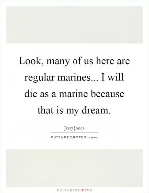 Look, many of us here are regular marines... I will die as a marine because that is my dream Picture Quote #1