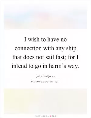 I wish to have no connection with any ship that does not sail fast; for I intend to go in harm’s way Picture Quote #1