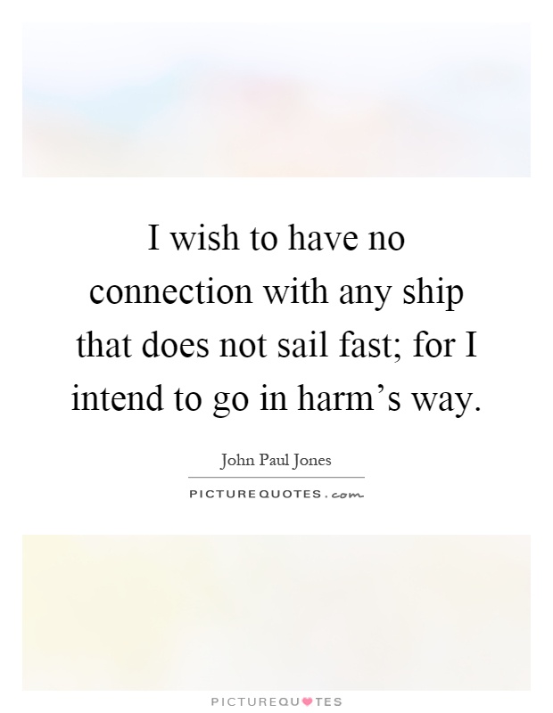 I wish to have no connection with any ship that does not sail fast; for I intend to go in harm's way Picture Quote #1