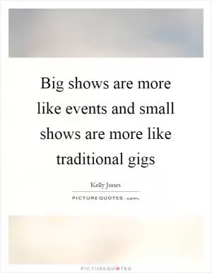 Big shows are more like events and small shows are more like traditional gigs Picture Quote #1