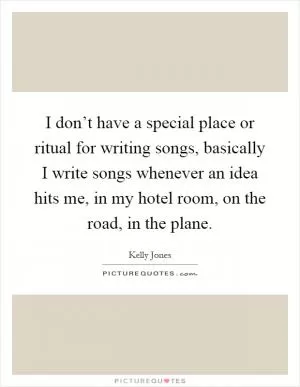 I don’t have a special place or ritual for writing songs, basically I write songs whenever an idea hits me, in my hotel room, on the road, in the plane Picture Quote #1