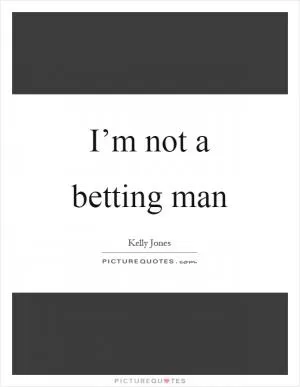 I’m not a betting man Picture Quote #1
