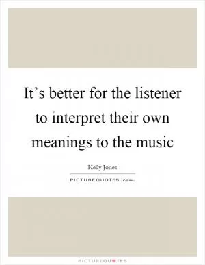 It’s better for the listener to interpret their own meanings to the music Picture Quote #1