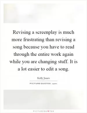 Revising a screenplay is much more frustrating than revising a song because you have to read through the entire work again while you are changing stuff. It is a lot easier to edit a song Picture Quote #1