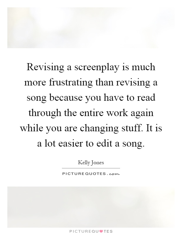 Revising a screenplay is much more frustrating than revising a song because you have to read through the entire work again while you are changing stuff. It is a lot easier to edit a song Picture Quote #1