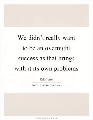 We didn’t really want to be an overnight success as that brings with it its own problems Picture Quote #1
